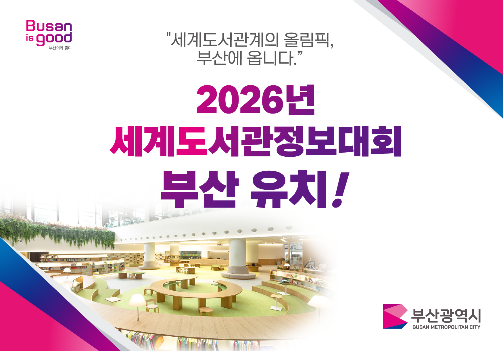 Busan is good 부산이라 좋다 “세계도서관계의 올림픽, 부산에 옵니다.” 2026년 세계도서관정보대회 부산 유치! 부산광역시